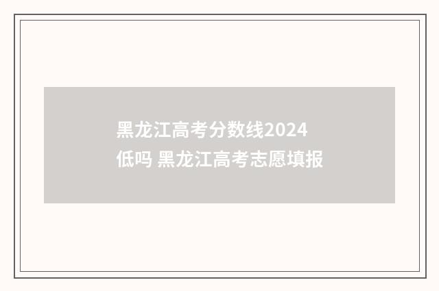 黑龙江高考分数线2024低吗 黑龙江高考志愿填报