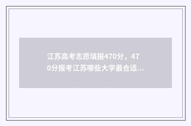 江苏高考志愿填报470分，470分报考江苏哪些大学最合适？ 江苏高考志愿填报规则讲解