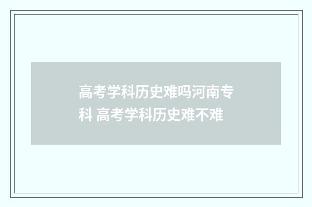 高考学科历史难吗河南专科 高考学科历史难不难