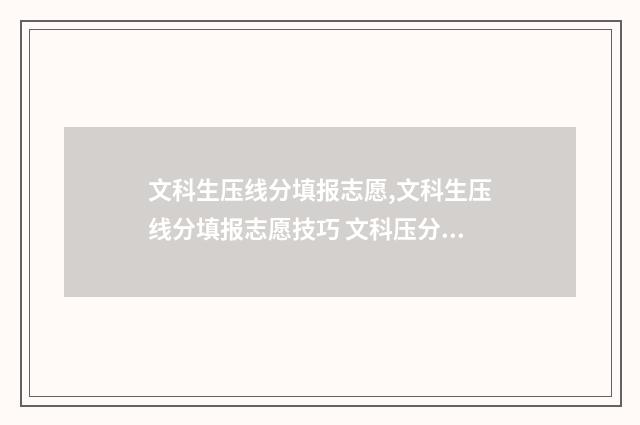文科生压线分填报志愿,文科生压线分填报志愿技巧 文科压分是什么意思
