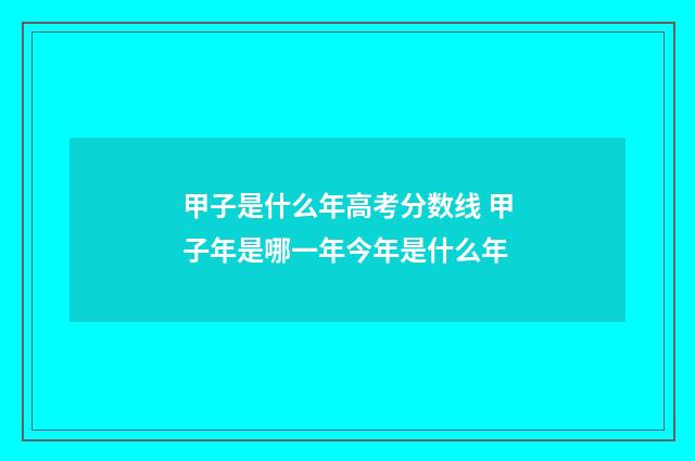 甲子是什么年高考分数线 甲子年是哪一年今年是什么年