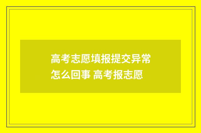 高考志愿填报提交异常怎么回事 高考报志愿