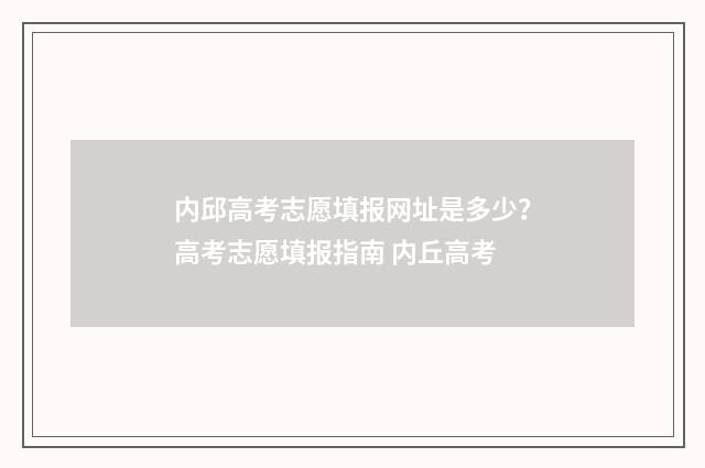 内邱高考志愿填报网址是多少？高考志愿填报指南 内丘高考