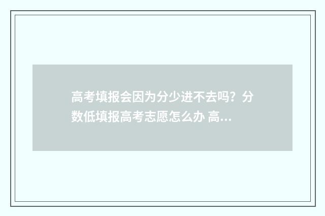 高考填报会因为分少进不去吗？分数低填报高考志愿怎么办 高考信息填报后还有修改机会吗