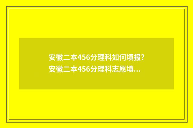 安徽二本456分理科如何填报？安徽二本456分理科志愿填报指南 安徽二本多少分2020