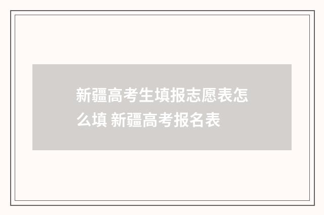 新疆高考生填报志愿表怎么填 新疆高考报名表