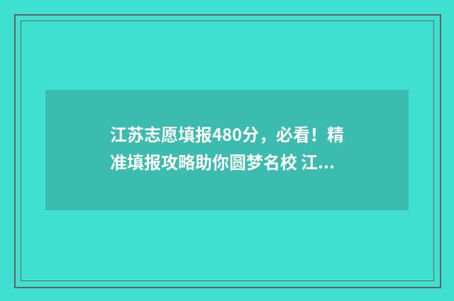 江苏志愿填报480分，必看！精准填报攻略助你圆梦名校 江苏志愿填报录取规则