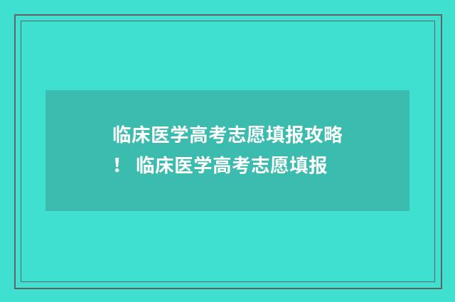 临床医学高考志愿填报攻略！ 临床医学高考志愿填报