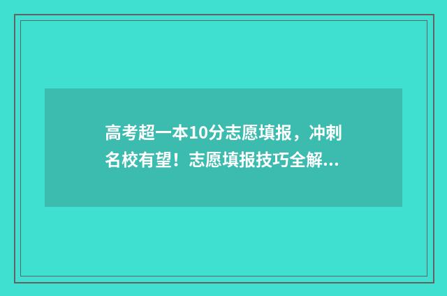 高考超一本10分志愿填报，冲刺名校有望！志愿填报技巧全解读 高考超一本线几分有用吗