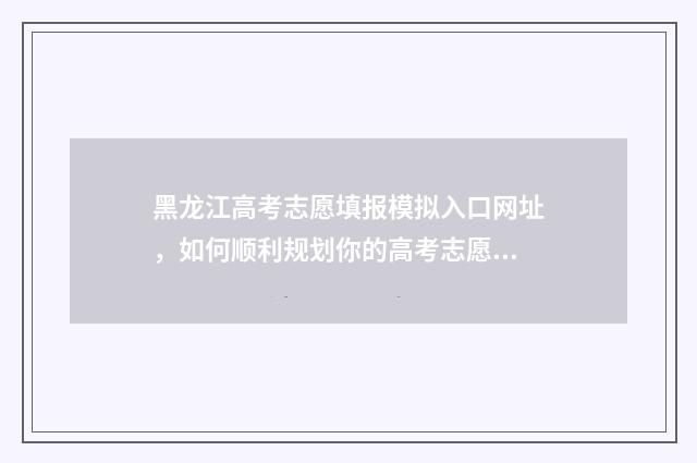 黑龙江高考志愿填报模拟入口网址，如何顺利规划你的高考志愿？ 黑龙江省单招学校有哪些