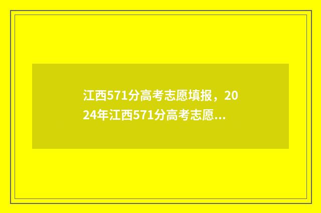 江西571分高考志愿填报，2024年江西571分高考志愿填报指南 江西高考570分