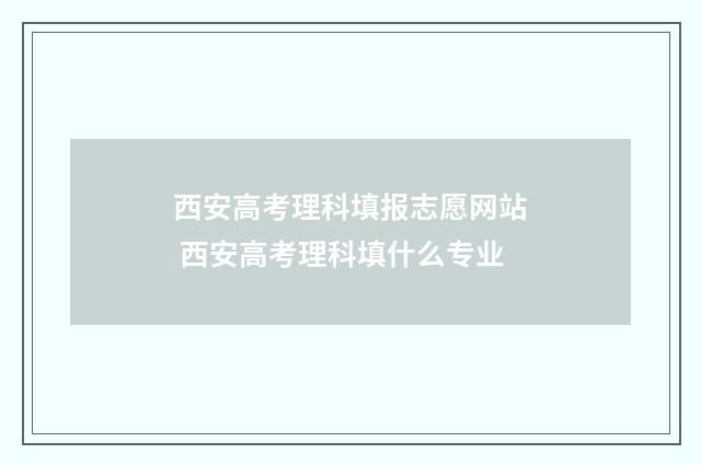 西安高考理科填报志愿网站 西安高考理科填什么专业