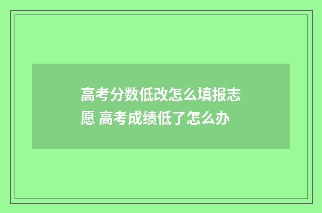 高考分数低改怎么填报志愿 高考成绩低了怎么办