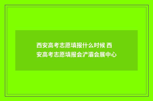 西安高考志愿填报什么时候 西安高考志愿填报会浐灞会展中心