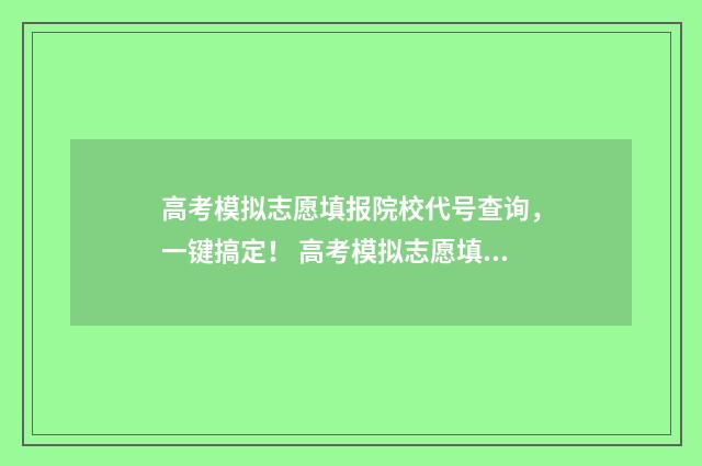 高考模拟志愿填报院校代号查询，一键搞定！ 高考模拟志愿填报流程