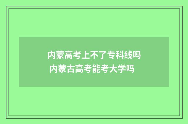 内蒙高考上不了专科线吗 内蒙古高考能考大学吗