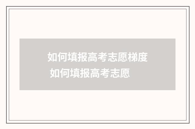 如何填报高考志愿梯度 如何填报高考志愿