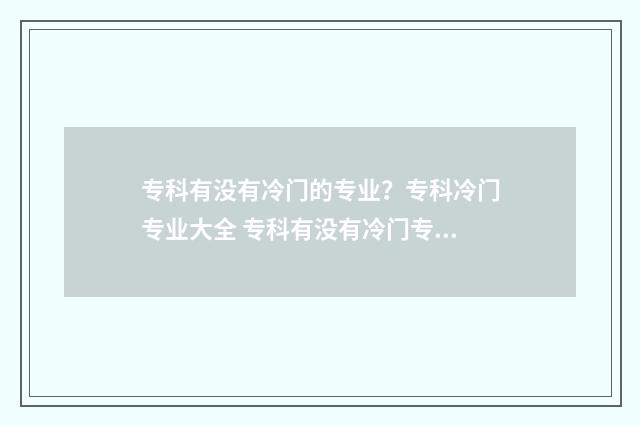 专科有没有冷门的专业？专科冷门专业大全 专科有没有冷门专业