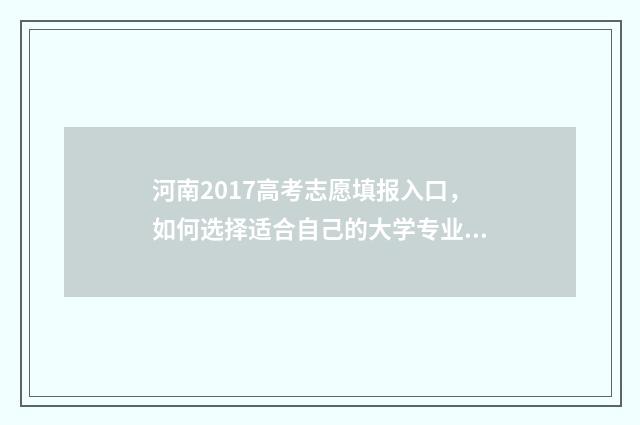 河南2017高考志愿填报入口，如何选择适合自己的大学专业？ 2017年河南省高考线