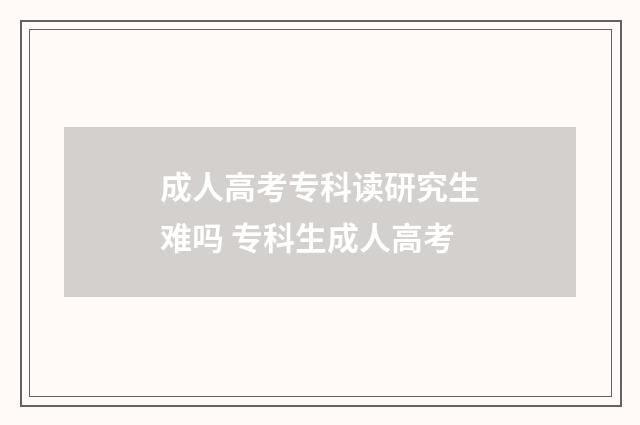 成人高考专科读研究生难吗 专科生成人高考