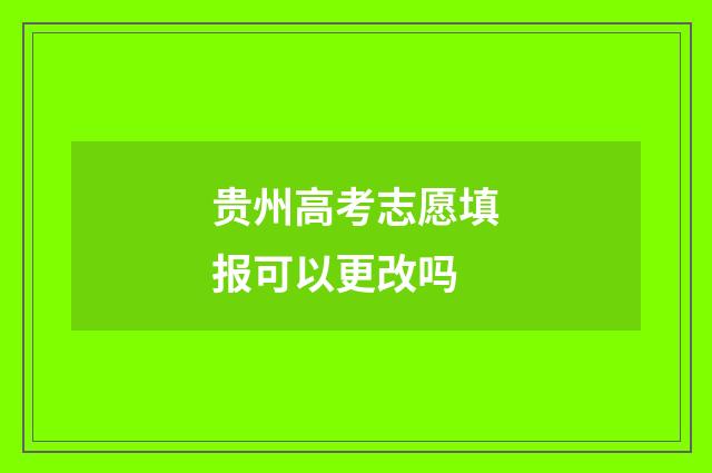 贵州高考志愿填报可以更改吗
