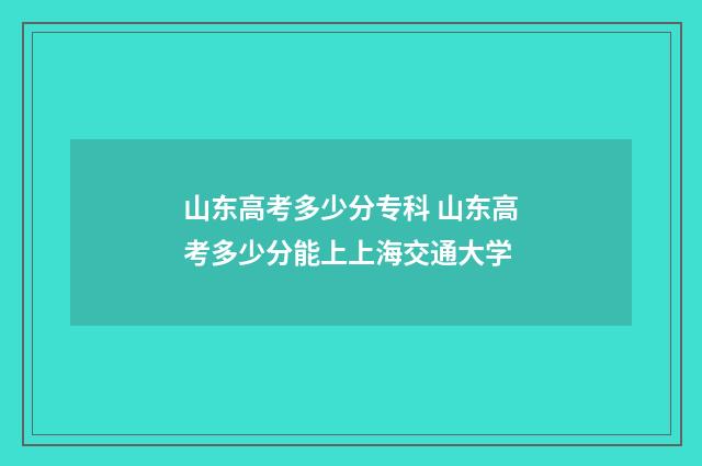 山东高考多少分专科 山东高考多少分能上上海交通大学