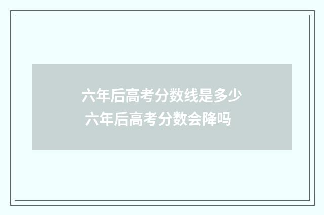 六年后高考分数线是多少 六年后高考分数会降吗