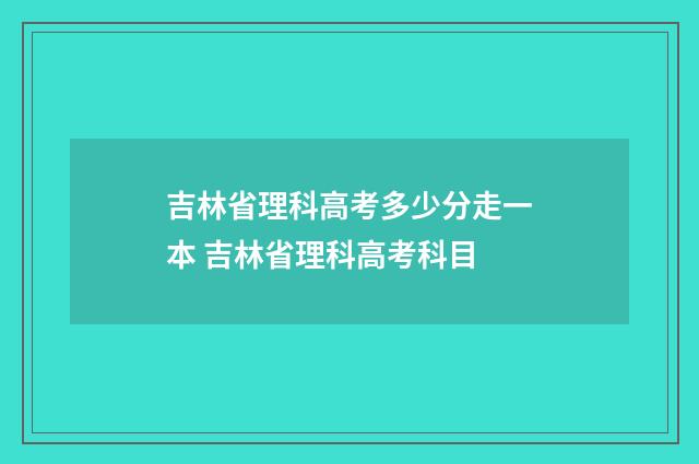 吉林省理科高考多少分走一本 吉林省理科高考科目