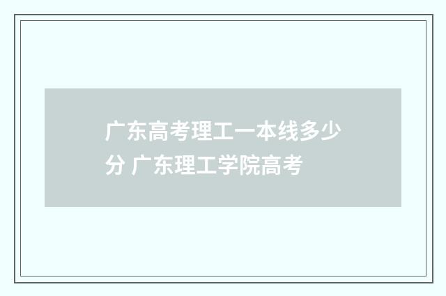 广东高考理工一本线多少分 广东理工学院高考