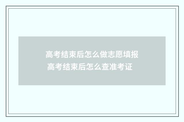 高考结束后怎么做志愿填报 高考结束后怎么查准考证