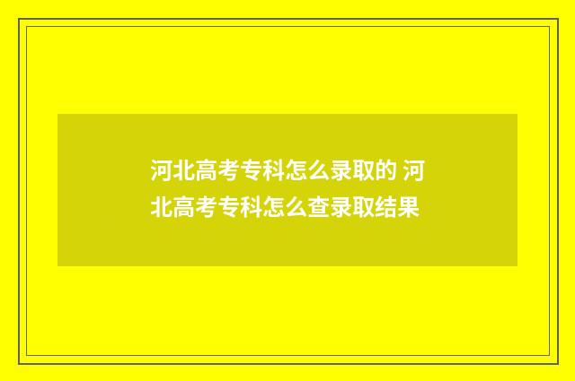 河北高考专科怎么录取的 河北高考专科怎么查录取结果