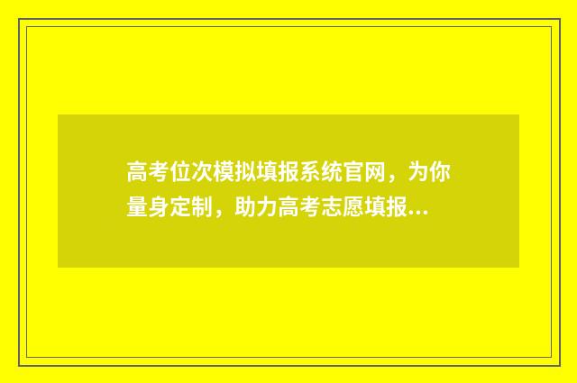高考位次模拟填报系统官网，为你量身定制，助力高考志愿填报！ 高考位次排序规则