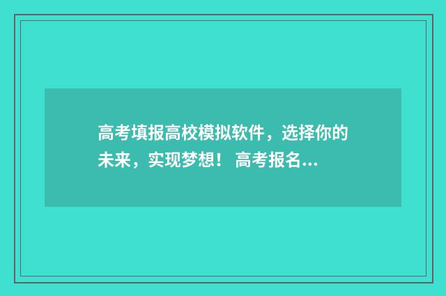 高考填报高校模拟软件，选择你的未来，实现梦想！ 高考报名模拟填报