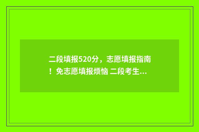 二段填报520分，志愿填报指南！免志愿填报烦恼 二段考生什么意思