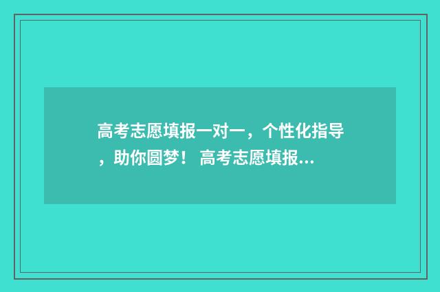高考志愿填报一对一，个性化指导，助你圆梦！ 高考志愿填报可以报几个学校