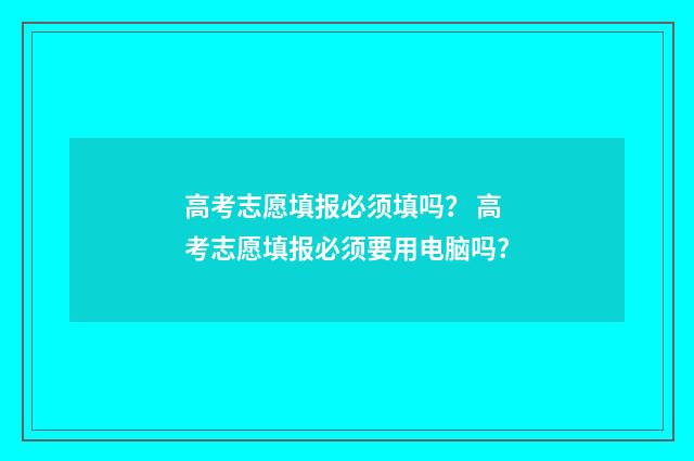 高考志愿填报必须填吗？ 高考志愿填报必须要用电脑吗?