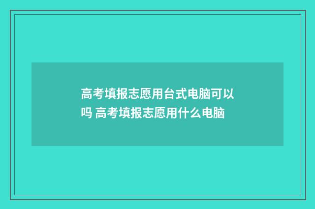 高考填报志愿用台式电脑可以吗 高考填报志愿用什么电脑