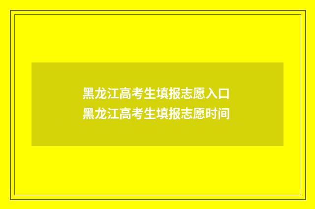 黑龙江高考生填报志愿入口 黑龙江高考生填报志愿时间