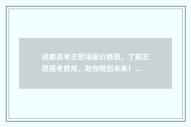 成都高考志愿填报价格表，了解志愿报考费用，助你规划未来！ 成都高考志愿填报禾大壮