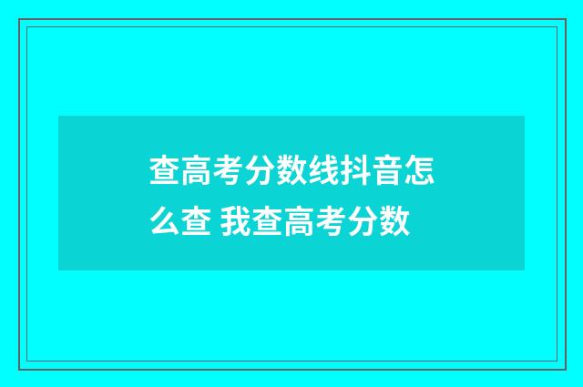 查高考分数线抖音怎么查 我查高考分数