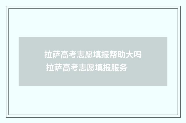 拉萨高考志愿填报帮助大吗 拉萨高考志愿填报服务