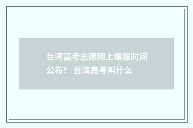 台湾高考志愿网上填报时间公布！ 台湾高考叫什么