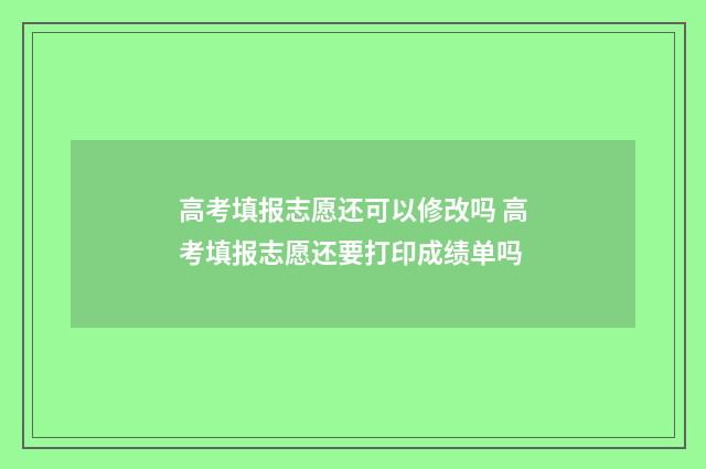 高考填报志愿还可以修改吗 高考填报志愿还要打印成绩单吗