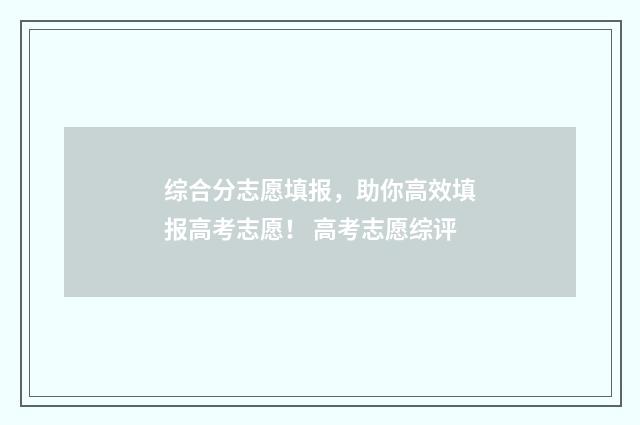 综合分志愿填报，助你高效填报高考志愿！ 高考志愿综评