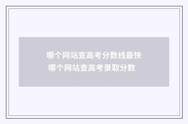 哪个网站查高考分数线最快 哪个网站查高考录取分数