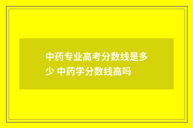中药专业高考分数线是多少 中药学分数线高吗