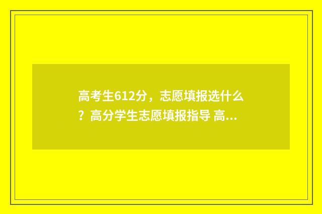 高考生612分，志愿填报选什么？高分学生志愿填报指导 高考成绩612