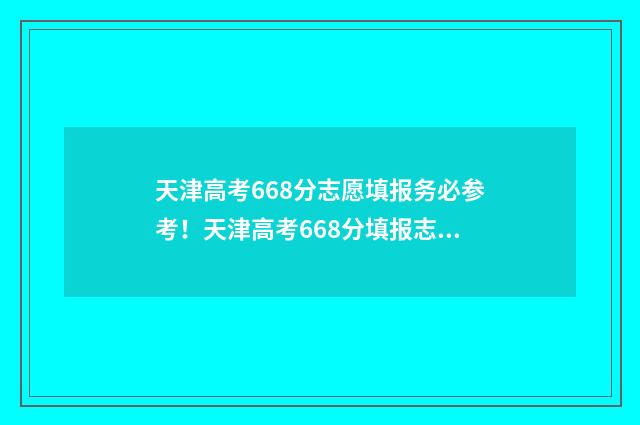天津高考668分志愿填报务必参考！天津高考668分填报志愿参考指南 2021天津高考686分