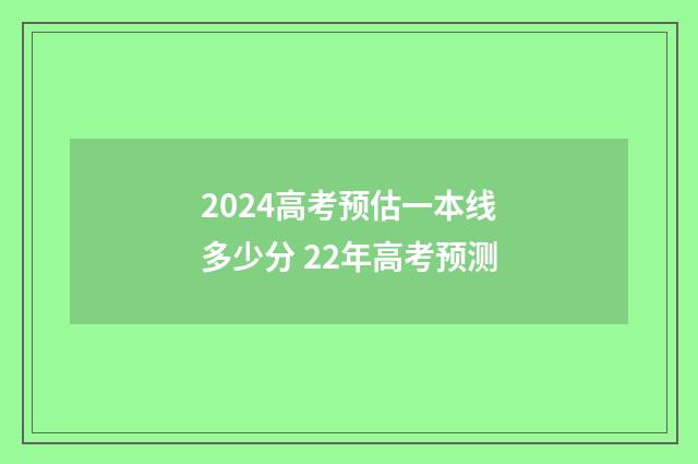 2024高考预估一本线多少分 22年高考预测