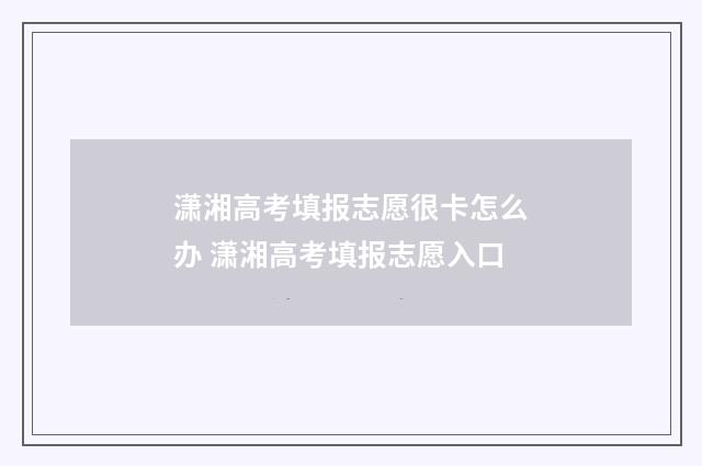 潇湘高考填报志愿很卡怎么办 潇湘高考填报志愿入口